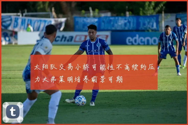太阳队交易小桥可能性不高续约压力大弗莱明培养前景可期