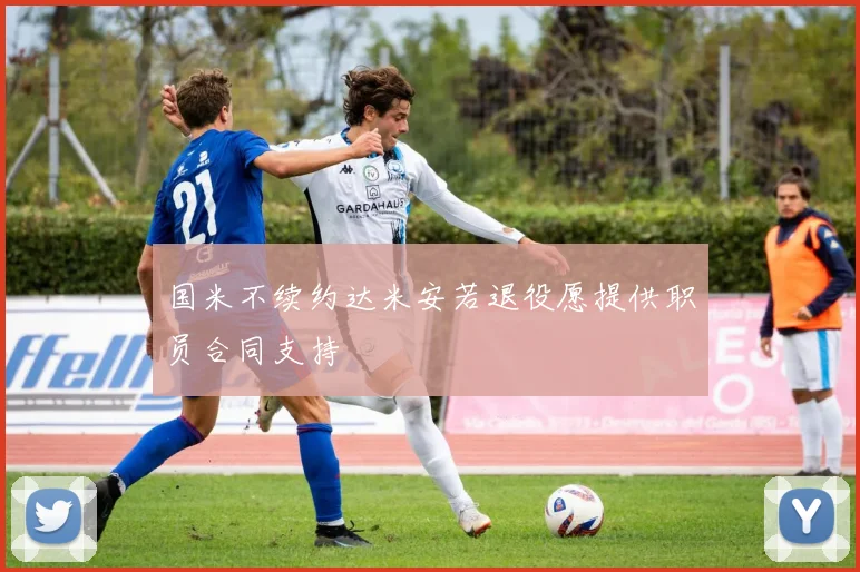 国米不续约达米安若退役愿提供职员合同支持