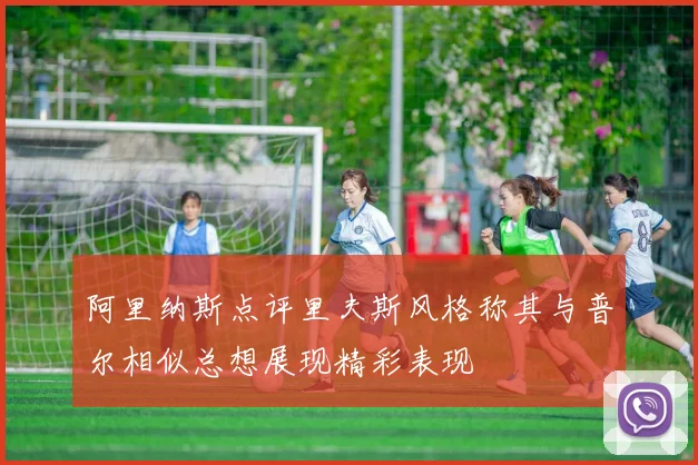 阿里纳斯点评里夫斯风格称其与普尔相似总想展现精彩表现