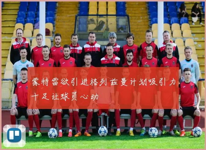 蒙特雷欲引进格列兹曼计划吸引力十足让球员心动