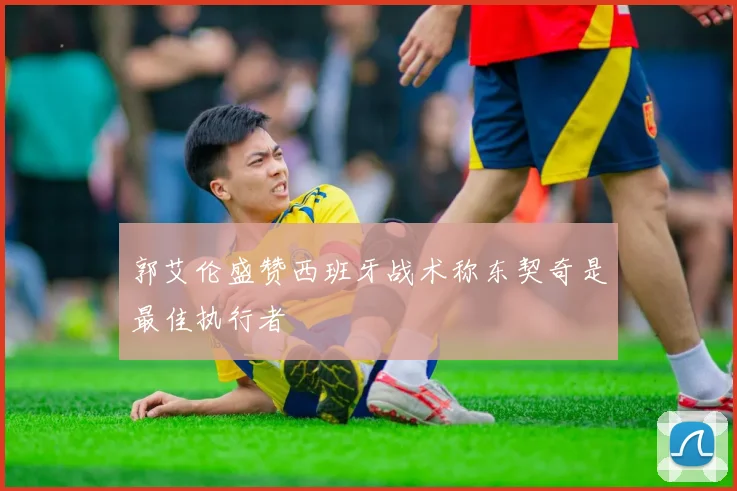 郭艾伦盛赞西班牙战术称东契奇是最佳执行者