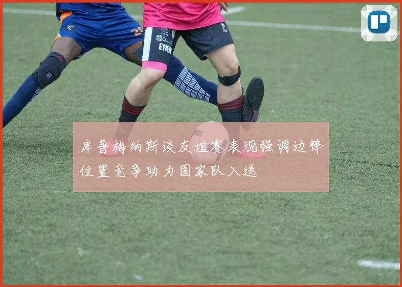 库普梅纳斯谈友谊赛表现强调边锋位置竞争助力国家队入选