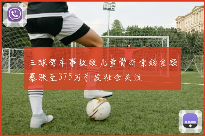 三球驾车事故致儿童骨折索赔金额暴涨至375万引发社会关注