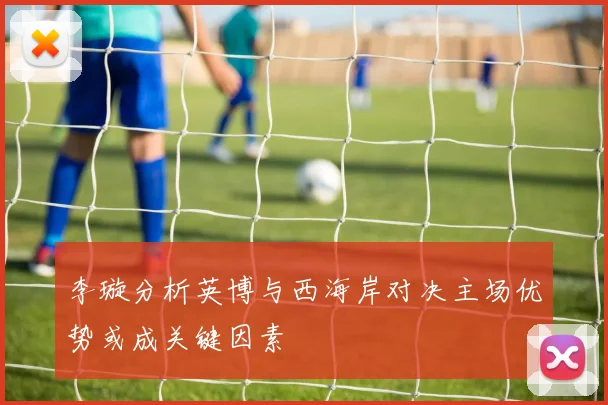李璇分析英博与西海岸对决主场优势或成关键因素