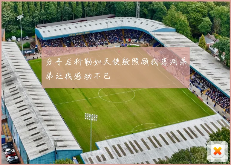 分手后科勒如天使般照顾我患病弟弟让我感动不已