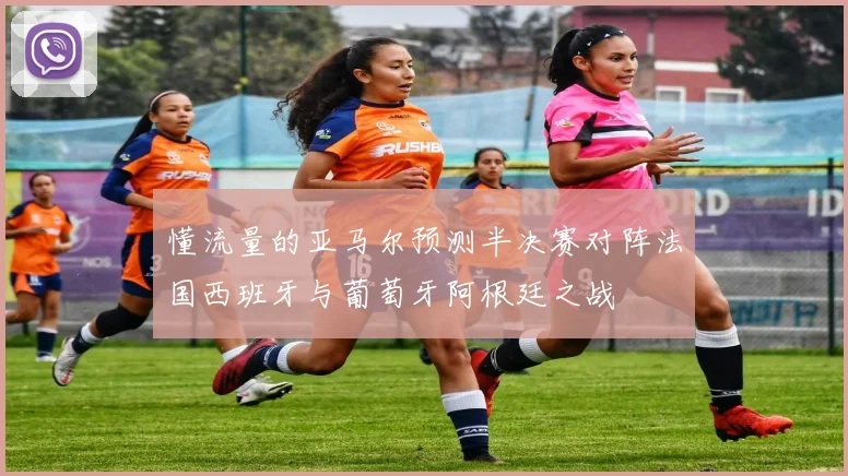 懂流量的亚马尔预测半决赛对阵法国西班牙与葡萄牙阿根廷之战