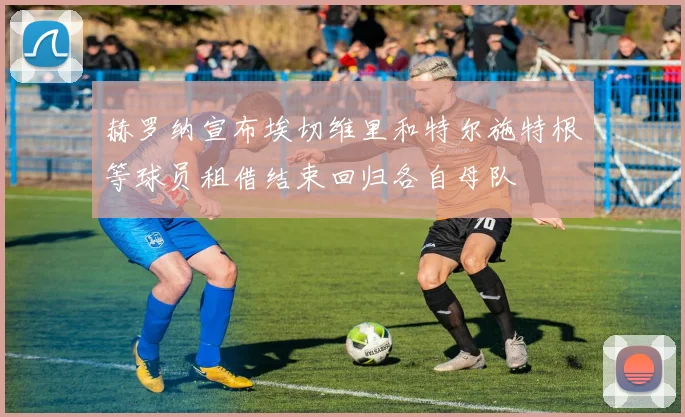 赫罗纳宣布埃切维里和特尔施特根等球员租借结束回归各自母队