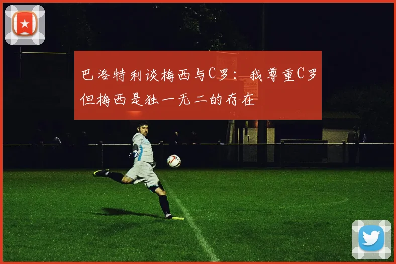 巴洛特利谈梅西与C罗：我尊重C罗但梅西是独一无二的存在