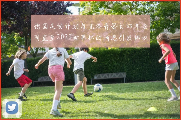 德国足协计划与克洛普签订四年合同直至2030世界杯的消息引发热议