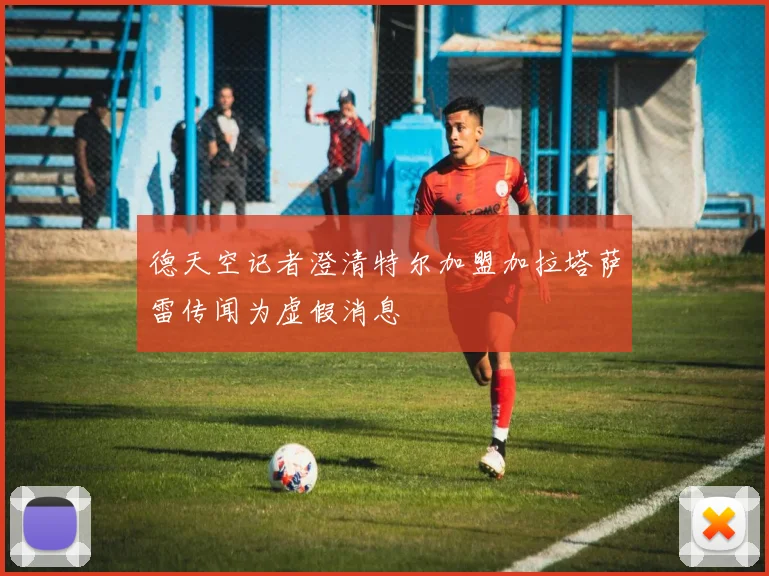 德天空记者澄清特尔加盟加拉塔萨雷传闻为虚假消息