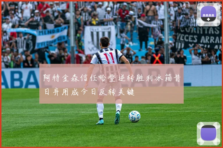 阿特金森信任哈登逆转胜利冰箱昔日弃用成今日反转关键