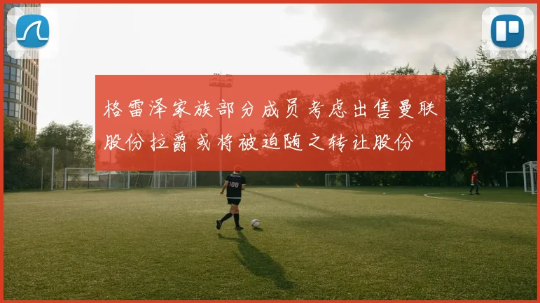 格雷泽家族部分成员考虑出售曼联股份拉爵或将被迫随之转让股份