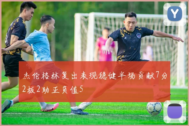 杰伦格林复出表现稳健半场贡献7分2板2助正负值5