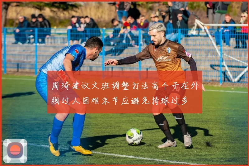 周琦建议文班调整打法高个子在外线过人困难末节应避免持球过多