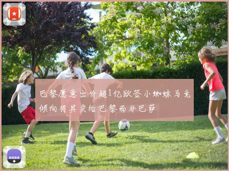 巴黎愿意出价超1亿欧签小蜘蛛马竞倾向将其卖给巴黎而非巴萨
