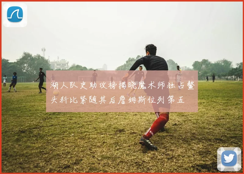 湖人队史助攻榜揭晓魔术师独占鳌头科比紧随其后詹姆斯位列第五