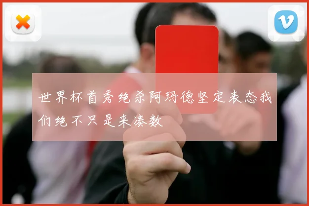 世界杯首秀绝杀阿玛德坚定表态我们绝不只是来凑数