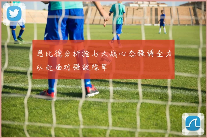 恩比德分析抢七大战心态强调全力以赴面对强敌绿军