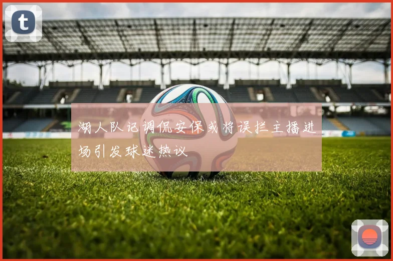 湖人队记调侃安保或将误拦主播进场引发球迷热议