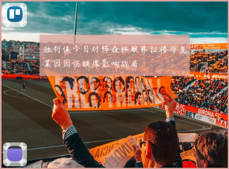 独行侠今日对阵森林狼弗拉格与克莱因因伤缺席影响战局
